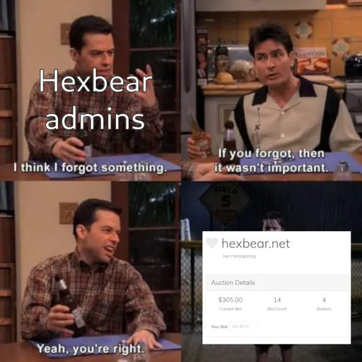 Two and a Half men meme. Panel 1: a man with the words 'Hexbear admins' overlaid "I think I forgot something." Panel 2: Another person "If you forgot, then it wasn't important." Panel 3: Hexbear guy "Yeah, you're right." Panel 4: A kid standing in the rain with the auction details for hexbear.net overlaid.